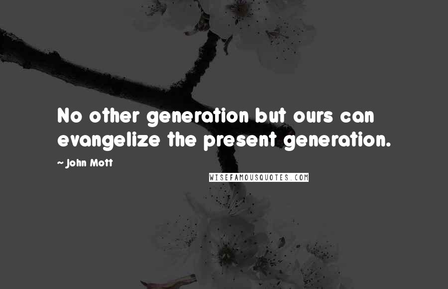 John Mott quotes: No other generation but ours can evangelize the present generation.