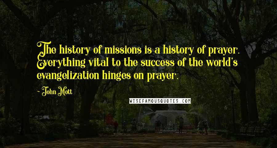 John Mott quotes: The history of missions is a history of prayer. Everything vital to the success of the world's evangelization hinges on prayer.
