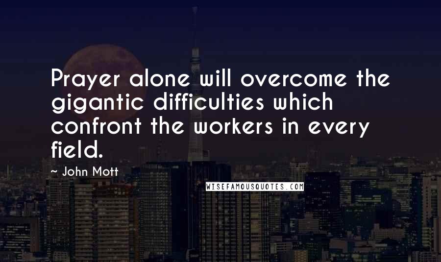 John Mott quotes: Prayer alone will overcome the gigantic difficulties which confront the workers in every field.