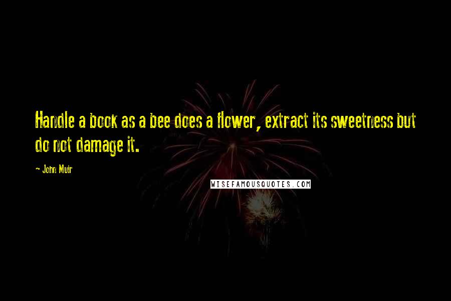 John Muir quotes: Handle a book as a bee does a flower, extract its sweetness but do not damage it.