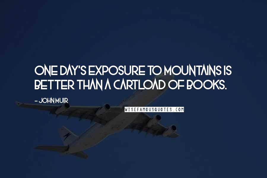 John Muir quotes: One day's exposure to mountains is better than a cartload of books.