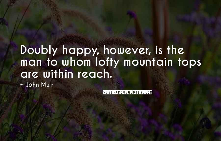 John Muir quotes: Doubly happy, however, is the man to whom lofty mountain tops are within reach.