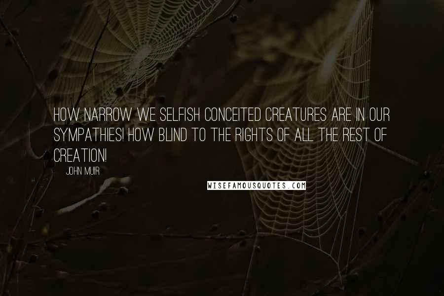 John Muir quotes: How narrow we selfish conceited creatures are in our sympathies! How blind to the rights of all the rest of creation!