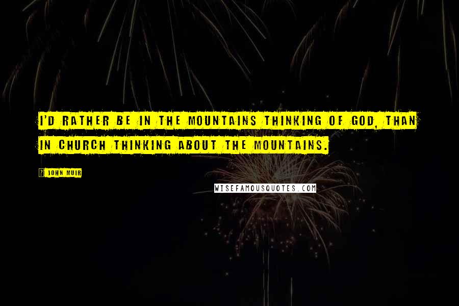 John Muir quotes: I'd rather be in the mountains thinking of God, than in church thinking about the mountains.