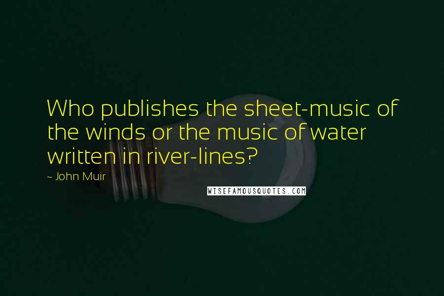 John Muir quotes: Who publishes the sheet-music of the winds or the music of water written in river-lines?