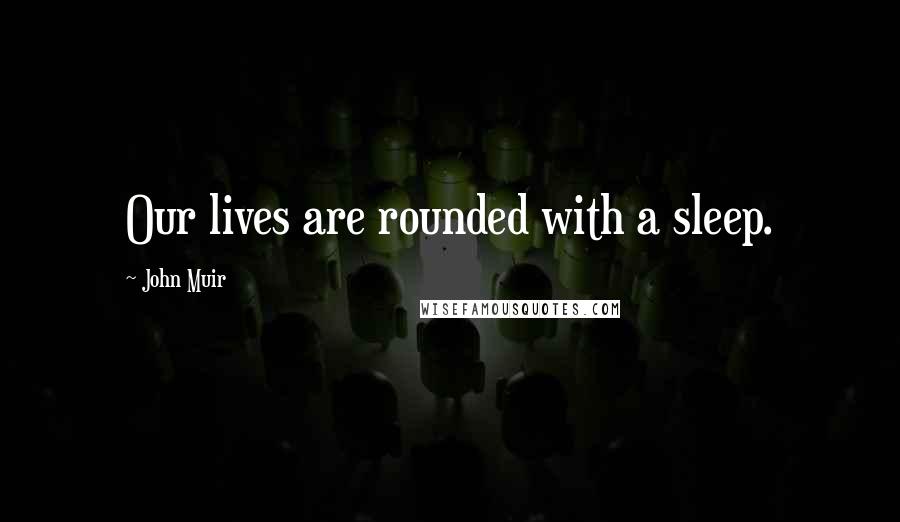 John Muir quotes: Our lives are rounded with a sleep.