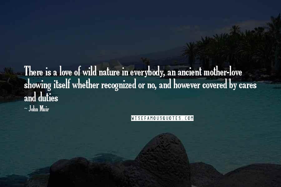 John Muir quotes: There is a love of wild nature in everybody, an ancient mother-love showing itself whether recognized or no, and however covered by cares and duties