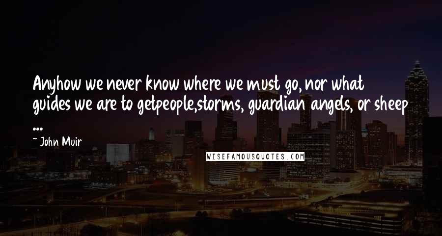 John Muir quotes: Anyhow we never know where we must go, nor what guides we are to getpeople,storms, guardian angels, or sheep ...