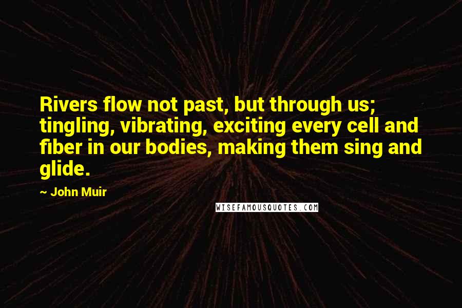 John Muir quotes: Rivers flow not past, but through us; tingling, vibrating, exciting every cell and fiber in our bodies, making them sing and glide.