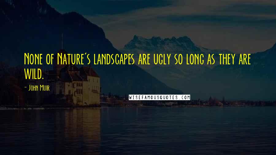 John Muir quotes: None of Nature's landscapes are ugly so long as they are wild.