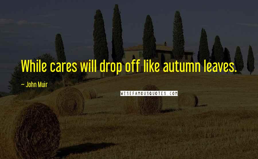 John Muir quotes: While cares will drop off like autumn leaves.