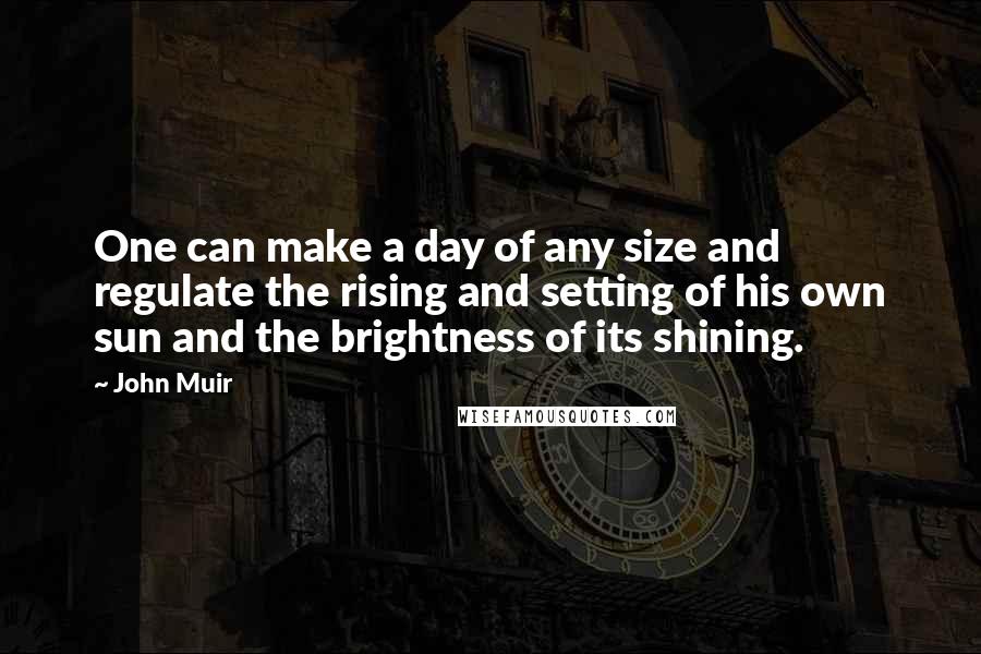 John Muir quotes: One can make a day of any size and regulate the rising and setting of his own sun and the brightness of its shining.