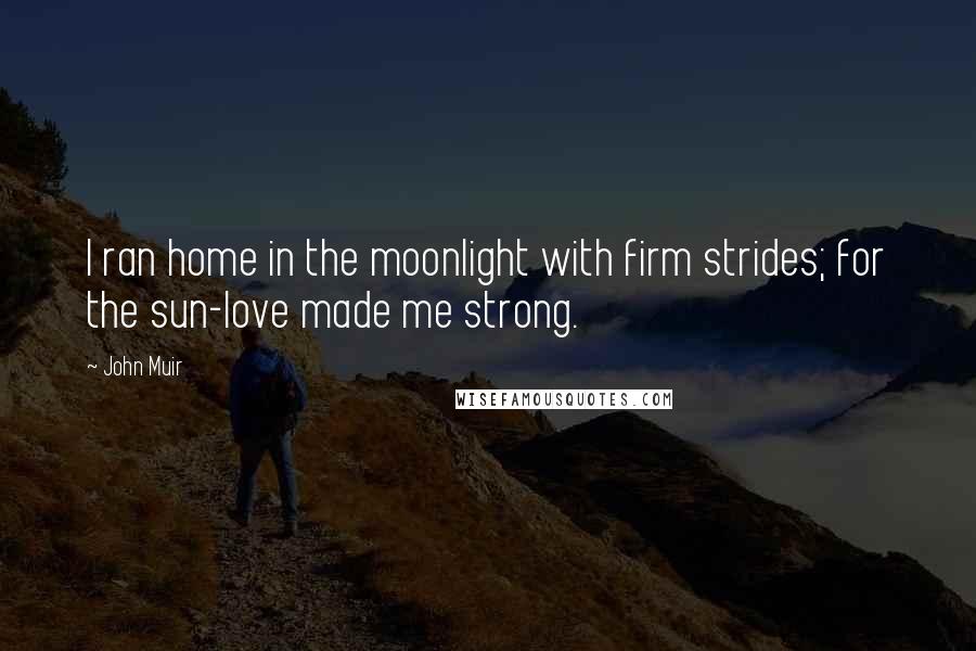 John Muir quotes: I ran home in the moonlight with firm strides; for the sun-love made me strong.