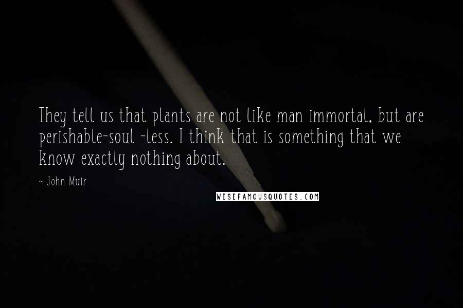John Muir quotes: They tell us that plants are not like man immortal, but are perishable-soul -less. I think that is something that we know exactly nothing about.