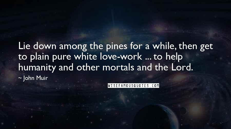 John Muir quotes: Lie down among the pines for a while, then get to plain pure white love-work ... to help humanity and other mortals and the Lord.
