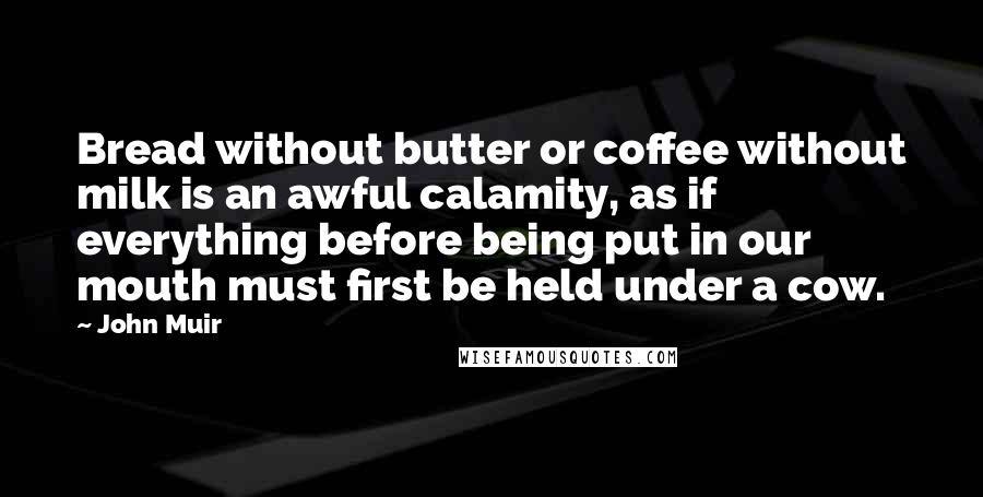 John Muir quotes: Bread without butter or coffee without milk is an awful calamity, as if everything before being put in our mouth must first be held under a cow.