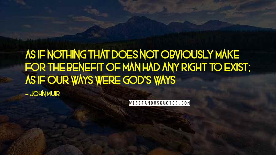 John Muir quotes: As if nothing that does not obviously make for the benefit of man had any right to exist; as if our ways were God's ways