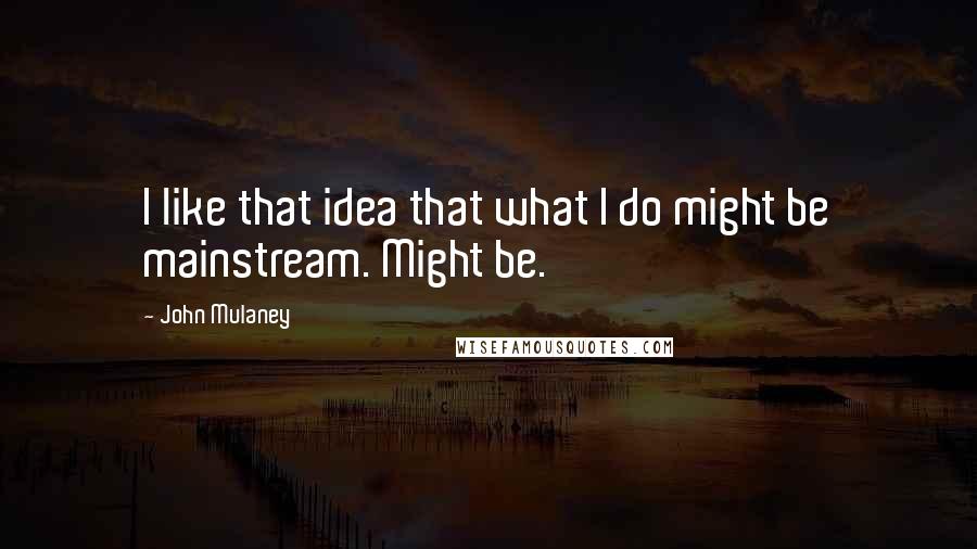 John Mulaney quotes: I like that idea that what I do might be mainstream. Might be.