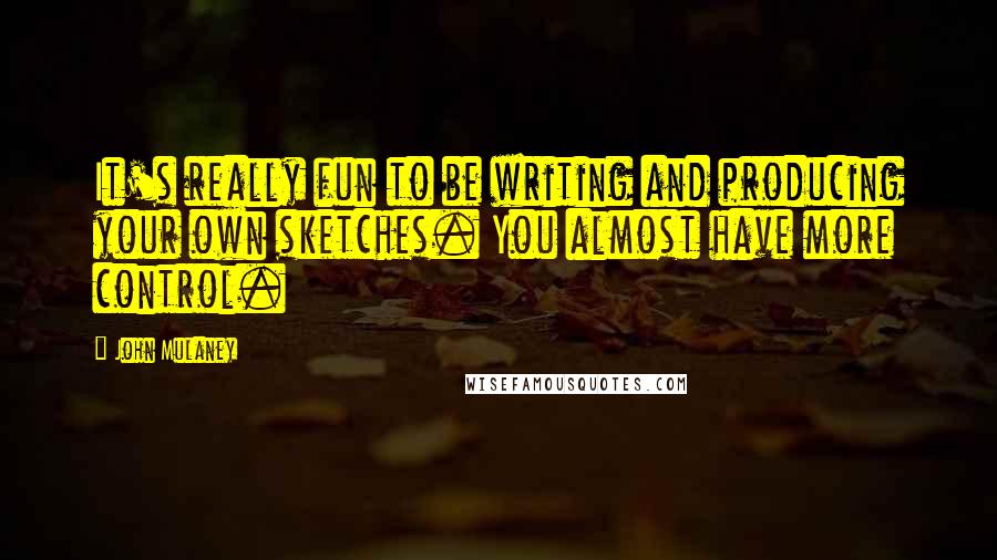 John Mulaney quotes: It's really fun to be writing and producing your own sketches. You almost have more control.