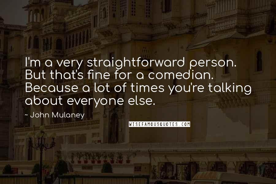John Mulaney quotes: I'm a very straightforward person. But that's fine for a comedian. Because a lot of times you're talking about everyone else.