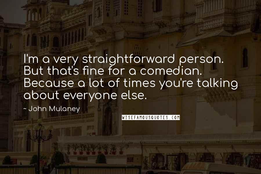 John Mulaney quotes: I'm a very straightforward person. But that's fine for a comedian. Because a lot of times you're talking about everyone else. John Mulaney quotes: I'm a very straightforward person. But that's fine for a comedian. Because a lot of times you're talking about everyone else.
