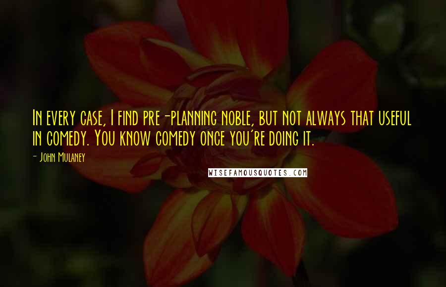 John Mulaney quotes: In every case, I find pre-planning noble, but not always that useful in comedy. You know comedy once you're doing it.