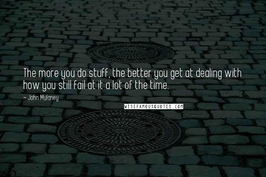 John Mulaney quotes: The more you do stuff, the better you get at dealing with how you still fail at it a lot of the time. John Mulaney quotes: The more you do stuff, the better you get at dealing with how you still fail at it a lot of the time.
