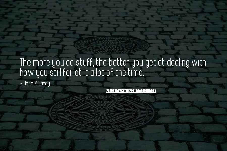 John Mulaney quotes: The more you do stuff, the better you get at dealing with how you still fail at it a lot of the time.