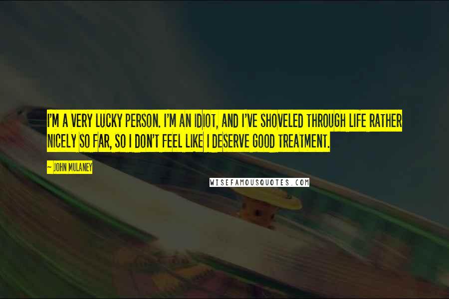 John Mulaney quotes: I'm a very lucky person. I'm an idiot, and I've shoveled through life rather nicely so far, so I don't feel like I deserve good treatment. John Mulaney quotes: I'm a very lucky person. I'm an idiot, and I've shoveled through life rather nicely so far, so I don't feel like I deserve good treatment.