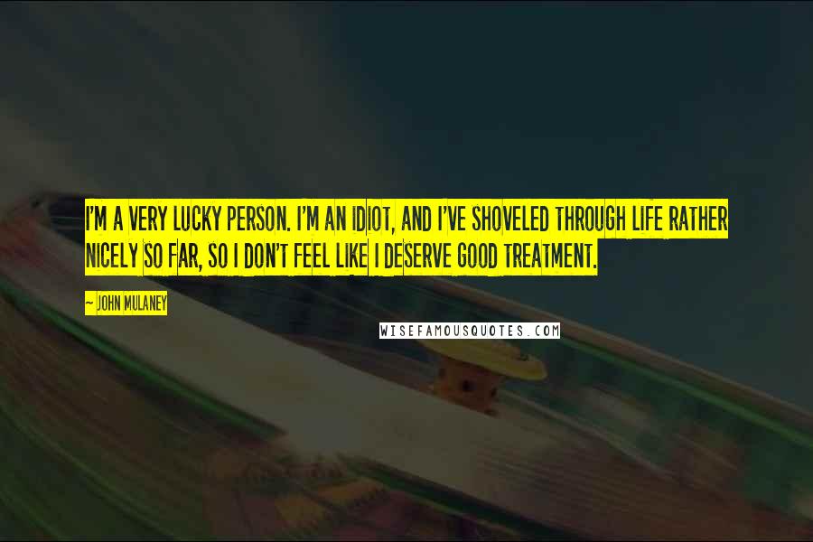 John Mulaney quotes: I'm a very lucky person. I'm an idiot, and I've shoveled through life rather nicely so far, so I don't feel like I deserve good treatment.