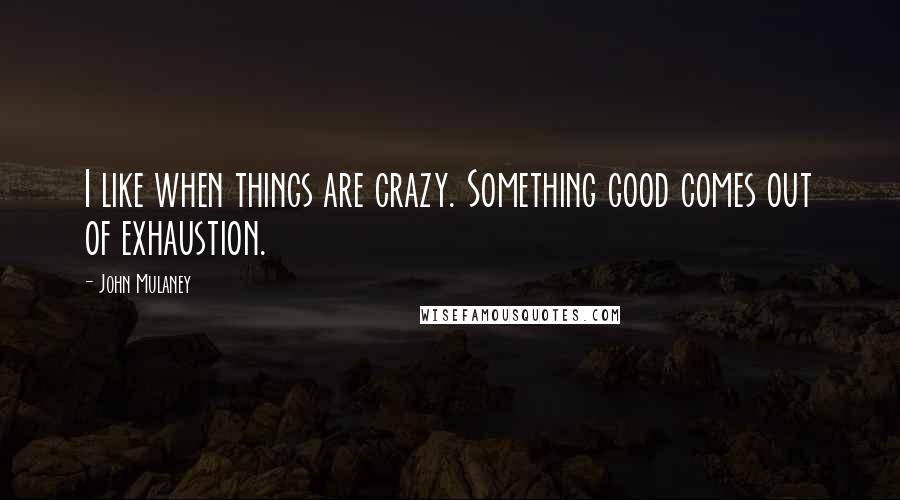 John Mulaney quotes: I like when things are crazy. Something good comes out of exhaustion.