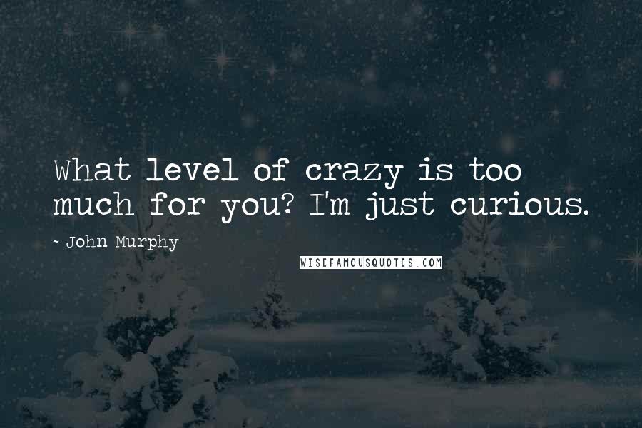 John Murphy quotes: What level of crazy is too much for you? I'm just curious.