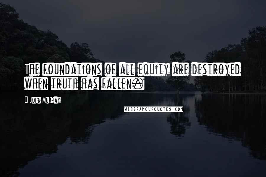 John Murray quotes: The foundations of all equity are destroyed when truth has fallen.