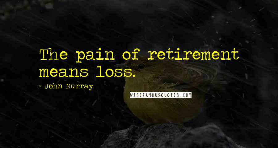 John Murray quotes: The pain of retirement means loss.