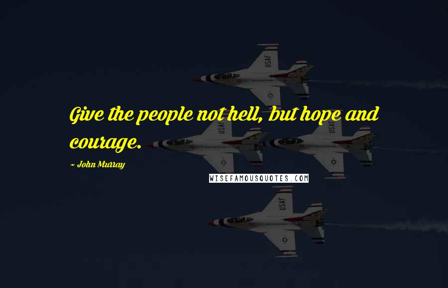 John Murray quotes: Give the people not hell, but hope and courage.