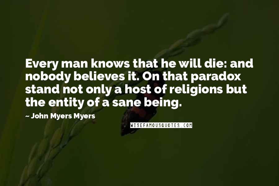 John Myers Myers quotes: Every man knows that he will die: and nobody believes it. On that paradox stand not only a host of religions but the entity of a sane being.