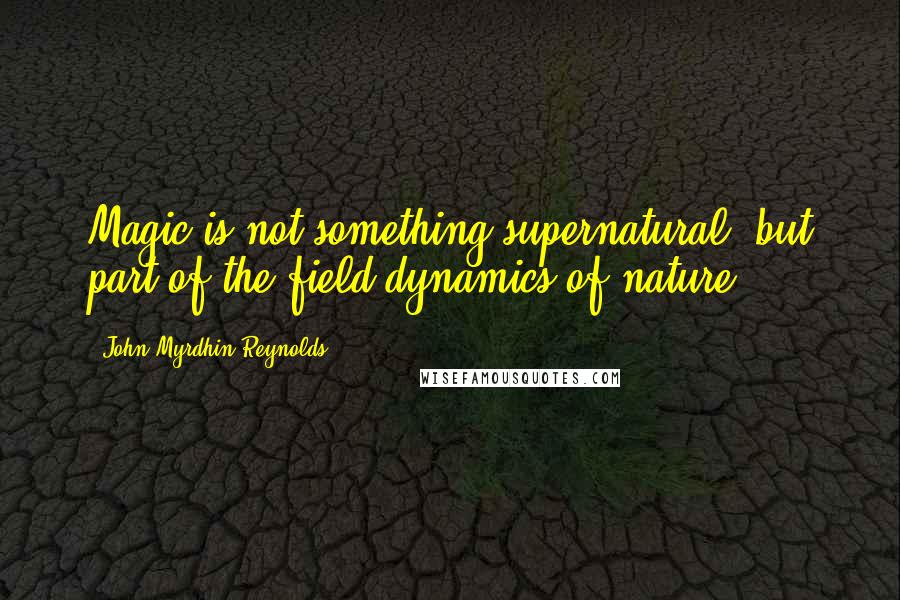 John Myrdhin Reynolds quotes: Magic is not something supernatural, but part of the field dynamics of nature.