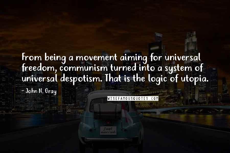 John N. Gray quotes: From being a movement aiming for universal freedom, communism turned into a system of universal despotism. That is the logic of utopia.