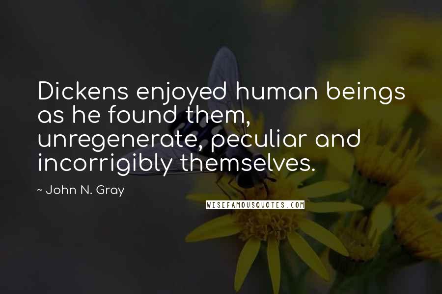 John N. Gray quotes: Dickens enjoyed human beings as he found them, unregenerate, peculiar and incorrigibly themselves.