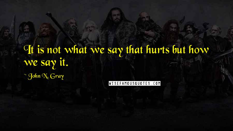 John N. Gray quotes: It is not what we say that hurts but how we say it.