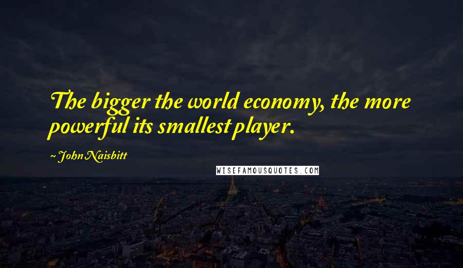 John Naisbitt quotes: The bigger the world economy, the more powerful its smallest player.