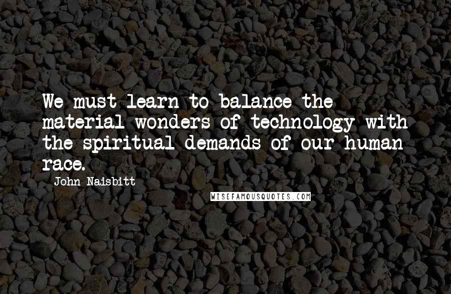 John Naisbitt quotes: We must learn to balance the material wonders of technology with the spiritual demands of our human race.