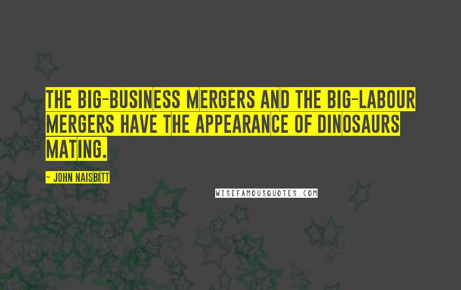 John Naisbitt quotes: The big-business mergers and the big-labour mergers have the appearance of dinosaurs mating.