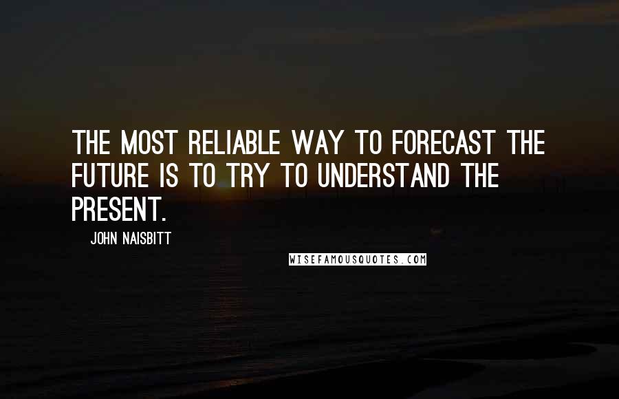 John Naisbitt quotes: The most reliable way to forecast the future is to try to understand the present.