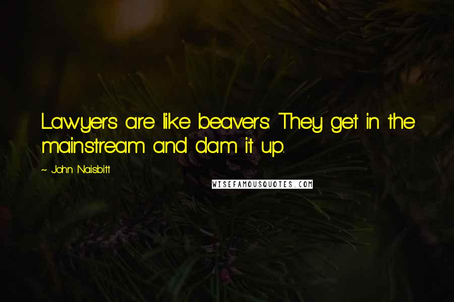 John Naisbitt quotes: Lawyers are like beavers: They get in the mainstream and dam it up.