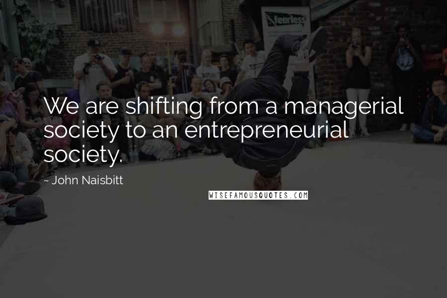John Naisbitt quotes: We are shifting from a managerial society to an entrepreneurial society.