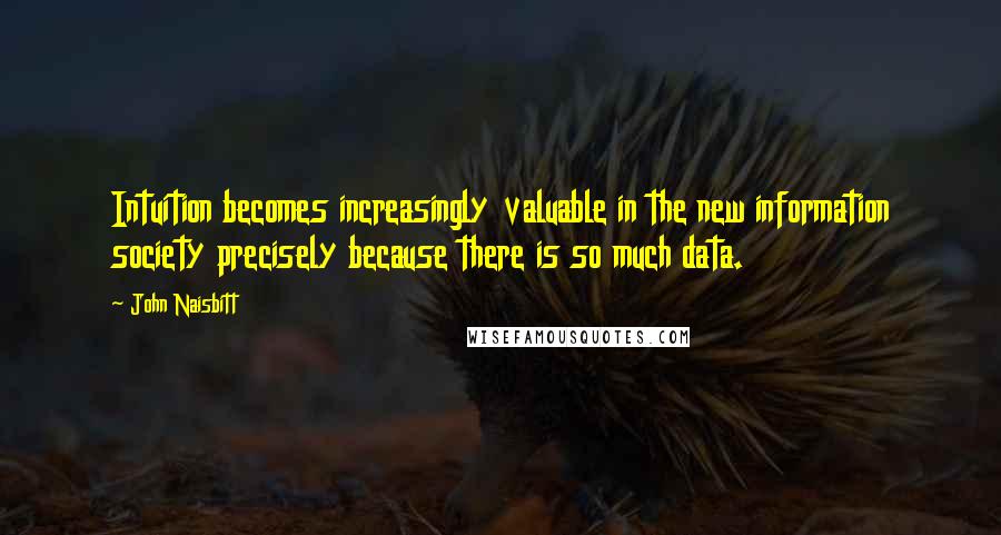 John Naisbitt quotes: Intuition becomes increasingly valuable in the new information society precisely because there is so much data. John Naisbitt quotes: Intuition becomes increasingly valuable in the new information society precisely because there is so much data.