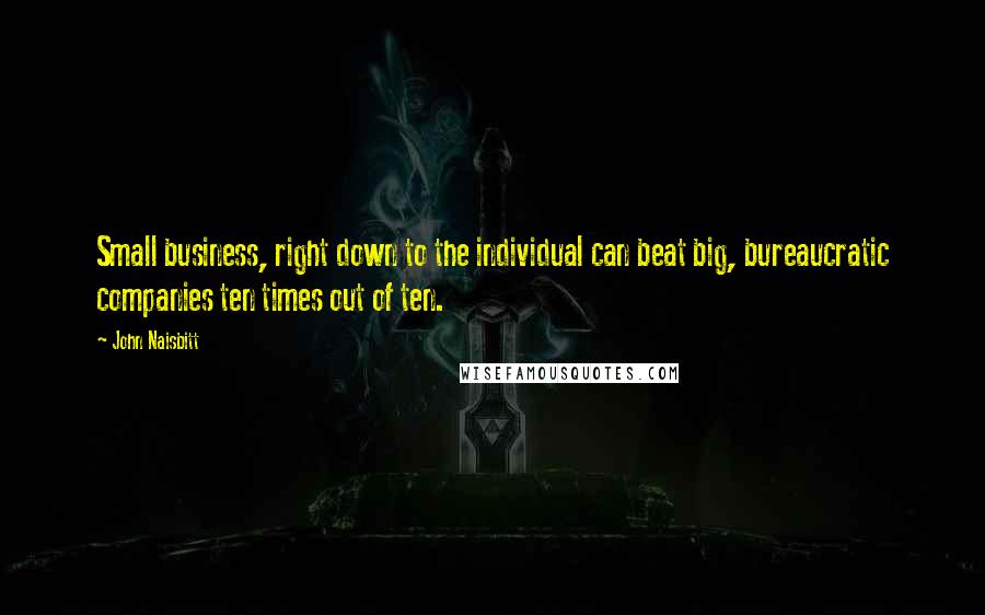 John Naisbitt quotes: Small business, right down to the individual can beat big, bureaucratic companies ten times out of ten. John Naisbitt quotes: Small business, right down to the individual can beat big, bureaucratic companies ten times out of ten.