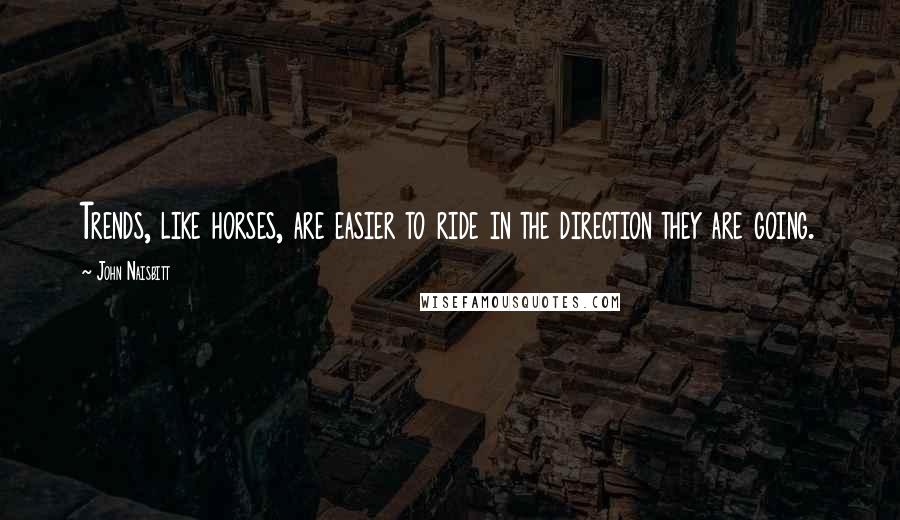 John Naisbitt quotes: Trends, like horses, are easier to ride in the direction they are going.