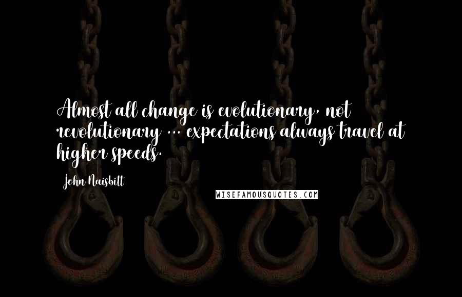 John Naisbitt quotes: Almost all change is evolutionary, not revolutionary ... expectations always travel at higher speeds.